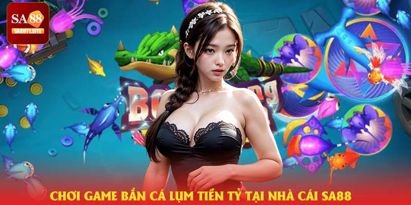 Chơi game bắn cá lụm tiền tỷ tại nhà cái SA88